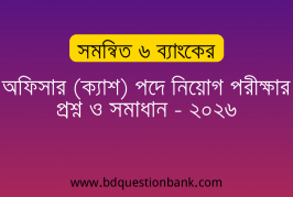 সমন্বিত ৬ ব্যাংকের অফিসার (ক্যাশ) পদে নিয়োগ পরীক্ষার প্রশ্ন ও সমাধান – ২০২৬